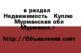  в раздел : Недвижимость » Куплю . Мурманская обл.,Мурманск г.